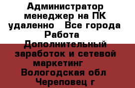 Администратор-менеджер на ПК удаленно - Все города Работа » Дополнительный заработок и сетевой маркетинг   . Вологодская обл.,Череповец г.